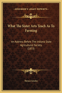 What The Sister Arts Teach As To Farming: An Address Before The Indiana State Agricultural Society (1853)