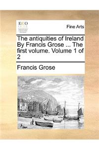 Antiquities of Ireland by Francis Grose ... the First Volume. Volume 1 of 2