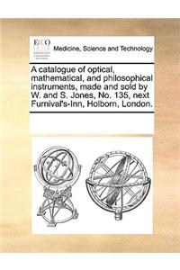 A Catalogue of Optical, Mathematical, and Philosophical Instruments, Made and Sold by W. and S. Jones, No. 135, Next Furnival's-Inn, Holborn, London.