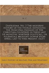 Diatelesma. NU. 3 the Moderne History of the Vvorld, Expressing the Principall Passages of the Christian Countries in These Last Six Moneths, Whether Politicall, or Polemicall Brought Downe from Aprill Last to This Present. (1637)