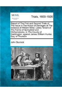 Report of the First and Second Trials of the Issue in the Action of Damages at the Instance of William Miller, Lately Tenant of the Farms of Springfield and Oldhamstocks, in the County of Haddington; Against James William Hunter, Esq. of Thurston