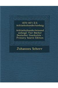 1870-1871 [I.E. Achtzehnhundertsiebzig-Achtzehnhunderteinundsiebzig]: Vier Bucher Deutscher Geschichte