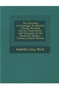 The Hawaiian Archipelago: Six Months Among the Palm Groves, Coral Reefs, and Volcanoes of the Sandwich Islands