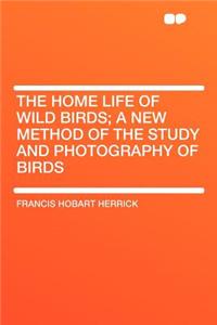The Home Life of Wild Birds; A New Method of the Study and Photography of Birds