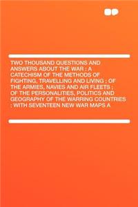 Two Thousand Questions and Answers about the War: A Catechism of the Methods of Fighting, Travelling and Living; Of the Armies, Navies and Air Fleets; Of the Personalities, Politics and Geography of the Warring Countries; With Seventeen New War Map