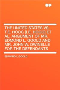 The United States vs. T.E. Hoog [I.E. Hogg] et al. Argument of Mr. Edmond L. Goold and Mr. John W. Dwinelle for the Defendants