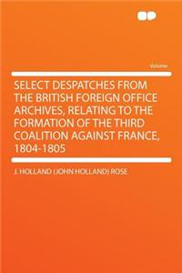 Select Despatches from the British Foreign Office Archives, Relating to the Formation of the Third Coalition Against France, 1804-1805