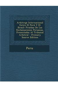 Arbitraje Internacional Entre El Peru y El Brasil: Pruebas de Las Reclamaciones Peruanas, Presentadas Al Tribunal Arbitral - Primary Source Edition