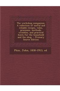 The Workshop Companion. a Collection of Useful and Reliable Recipes, Rules, Processes, Methods, Wrinkles, and Practical Hints for the Household and th