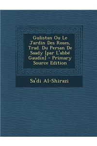 Gulistan Ou Le Jardin Des Roses, Trad. Du Persan De Saady [par L'abbé Gaudin]