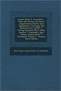 Anselm Ritter V. Feuerbach's ... Leben Und Wirken Aus Seinen Ungedruckten Briefen Und Tagebuchern, Vortragen Und Denkschriften