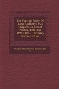 The Foreign Policy of Lord Rosebery: Two Chapters in Recent Politics, 1886 and 1892-1895... - Primary Source Edition