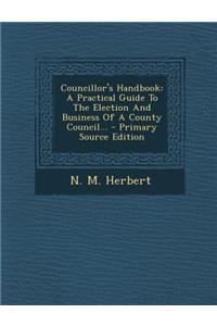 Councillor's Handbook: A Practical Guide to the Election and Business of a County Council... - Primary Source Edition