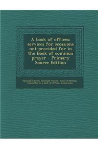 A Book of Offices; Services for Occasions Not Provided for in the Book of Common Prayer - Primary Source Edition