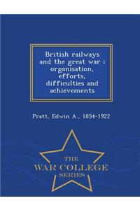 British Railways and the Great War; Organisation, Efforts, Difficulties and Achievements - War College Series