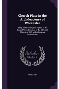 Church Plate in the Archdeaconry of Worcester: Being an Inventory and Notice of the Sacred Vessels in Use in the Different Churches, With an Explanatory Introduction