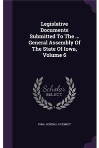 Legislative Documents Submitted to the ... General Assembly of the State of Iowa, Volume 6