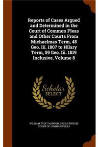 Reports of Cases Argued and Determined in the Court of Common Pleas and Other Courts from Michaelmas Term, 48 Geo. III. 1807 to Hilary Term, 59 Geo. III. 1819 Inclusive, Volume 8