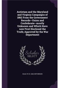 Antietam and the Maryland and Virginia Campaigns of 1862 From the Government Records--Union and Confederate--mostly Unknown and Which Have now First Disclosed the Truth; Approved by the War Department