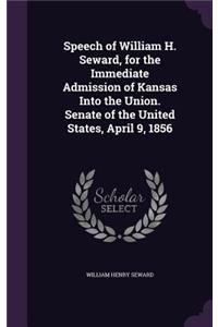 Speech of William H. Seward, for the Immediate Admission of Kansas Into the Union. Senate of the United States, April 9, 1856