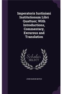 Imperatoris Iustiniani Institutionum Libri Quattuor; With Introductions, Commentary, Excursus and Translation