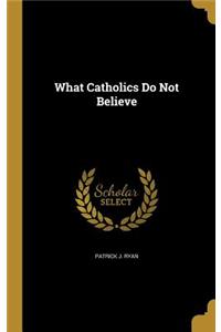 What Catholics Do Not Believe