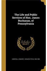 The Life and Public Services of Hon. James Buchanan, of Pennsylvania