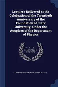Lectures Delivered at the Celebration of the Twentieth Anniversary of the Foundation of Clark University, Under the Auspices of the Department of Physics
