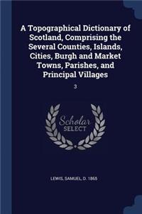 A Topographical Dictionary of Scotland, Comprising the Several Counties, Islands, Cities, Burgh and Market Towns, Parishes, and Principal Villages