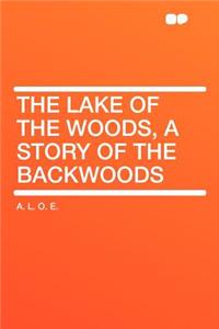 The Lake of the Woods, a Story of the Backwoods