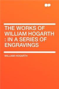 The Works of William Hogarth: In a Series of Engravings