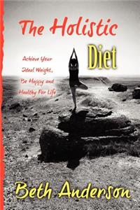 The Holistic Diet: Achieve Your Ideal Weight, Be Happy and Healthy for Life