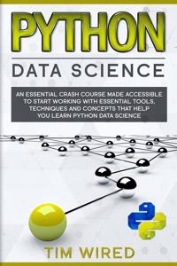 Python Data Science: An Essential Crash Course Made Accessible to Start Working With Essential Tools, Techniques and Concepts that Help you Learn Python Data Science