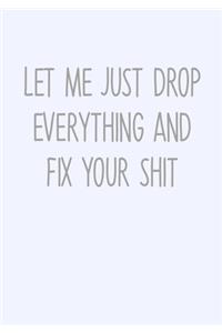 Let Me Just Drop Everything And Fix Your Shit