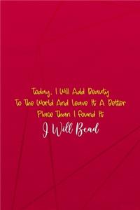 Today, I Will Add Beauty To The World And Leave It A Better Place Than I Found It. I Will Bead.
