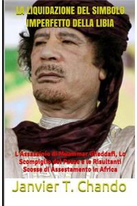 Liquidazione del Simbolo Imperfetto Della Libia: L'Assassinio di Muammar Gheddafi, Lo Scompiglio del Paese e le Risultanti Scosse di Assestamento in Africa