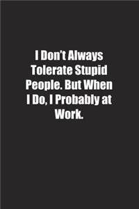 I Don't Always Tolerate Stupid People. But When I Do, I Probably at Work.