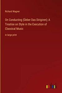 On Conducting (Üeber Das Dirigiren); A Treatise on Style in the Execution of Classical Music