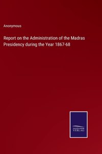 Report on the Administration of the Madras Presidency during the Year 1867-68