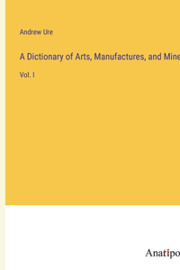 Dictionary of Arts, Manufactures, and Mines