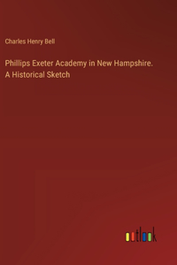 Phillips Exeter Academy in New Hampshire. A Historical Sketch