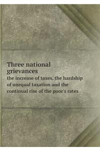 Three National Grievances the Increase of Taxes, the Hardship of Unequal Taxation and the Continual Rise of the Poor's Rates