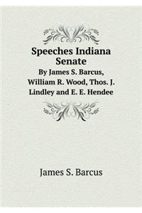 Speeches Indiana Senate By James S. Barcus, William R. Wood, Thos. J. Lindley and E. E. Hendee