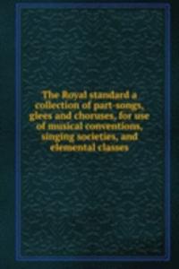 Royal standard a collection of part-songs, glees and choruses, for use of musical conventions, singing societies, and elemental classes