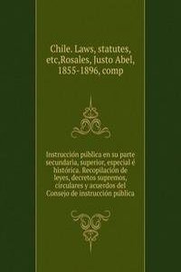 Instruccion publica en su parte secundaria, superior, especial e historica. Recopilacion de leyes, decretos supremos, circulares y acuerdos del Consejo de instruccion publica