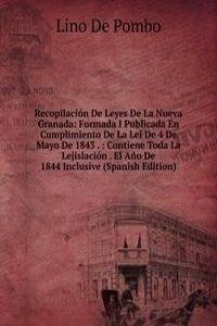 Recopilacion De Leyes De La Nueva Granada: Formada I Publicada En Cumplimiento De La Lei De 4 De Mayo De 1843 . : Contiene Toda La Lejislacion . El Ano De 1844 Inclusive (Spanish Edition)