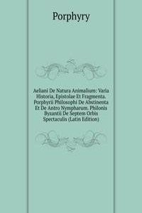 Aeliani De Natura Animalium: Varia Historia, Epistolae Et Fragmenta. Porphyrii Philosophi De Abstinenta Et De Antro Nympharum. Philonis Byzantii De Septem Orbis Spectaculis (Latin Edition)