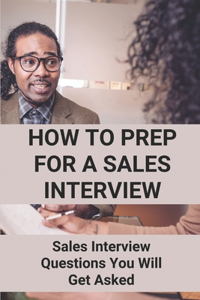 How To Prep For A Sales Interview: Sales Interview Questions You Will Get Asked: Sales Interview Prep Questions