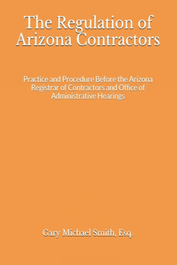 Regulation of Arizona Contractors [Edition 2.5]: Practice and Procedure Before the Arizona Registrar of Contractors and Office of Administrative Hearings