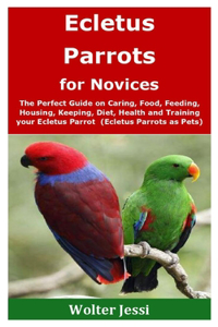 Ecletus Parrots for Novices: The Perfect Guide on Caring, Food, Feeding, Housing, Keeping, Diet, Health and Training your Ecletus Parrot (Ecletus Parrots as Pets)